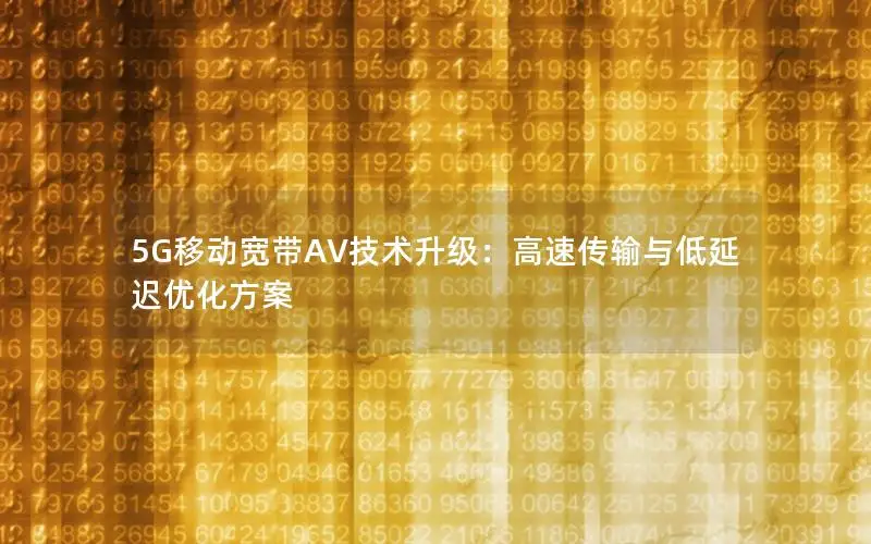 5G移动宽带AV技术升级：高速传输与低延迟优化方案