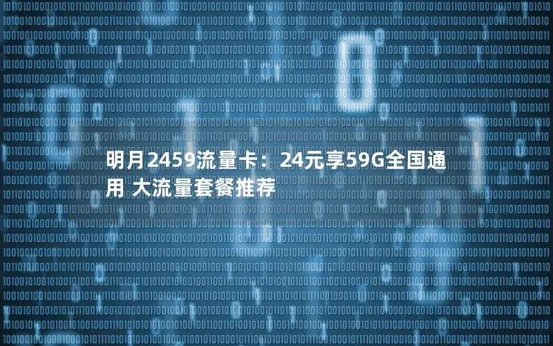 明月2459流量卡：24元享59G全国通用 大流量套餐推荐