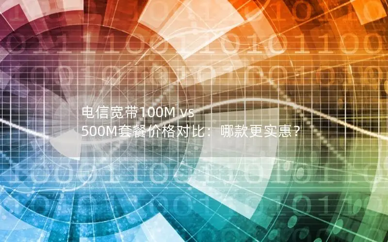电信宽带100M vs 500M套餐价格对比：哪款更实惠？