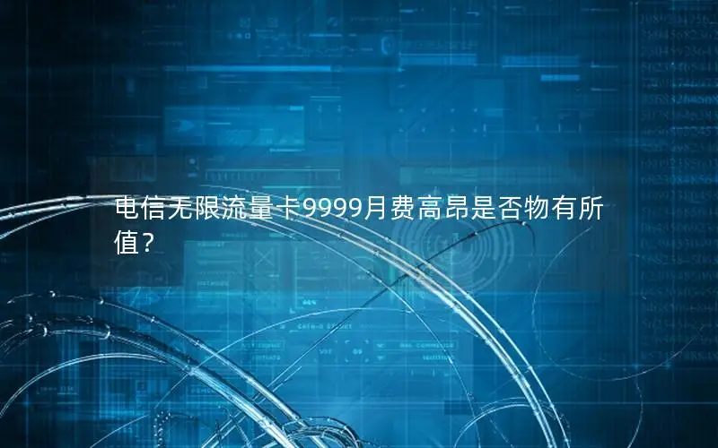 电信无限流量卡9999月费高昂是否物有所值？