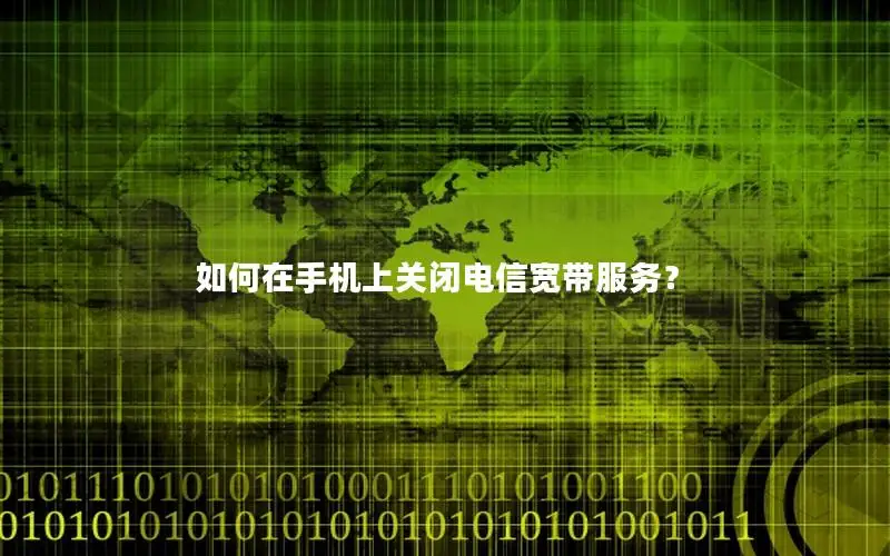 如何在手机上关闭电信宽带服务？