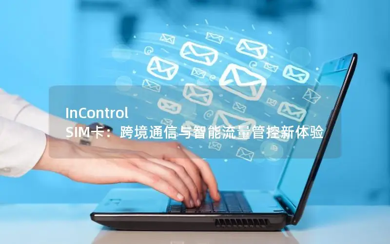 InControl SIM卡：跨境通信与智能流量管控新体验