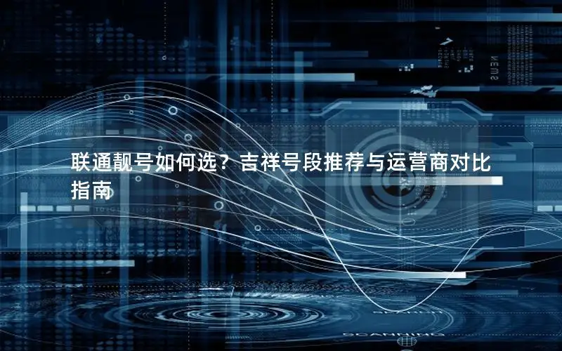 联通靓号如何选？吉祥号段推荐与运营商对比指南
