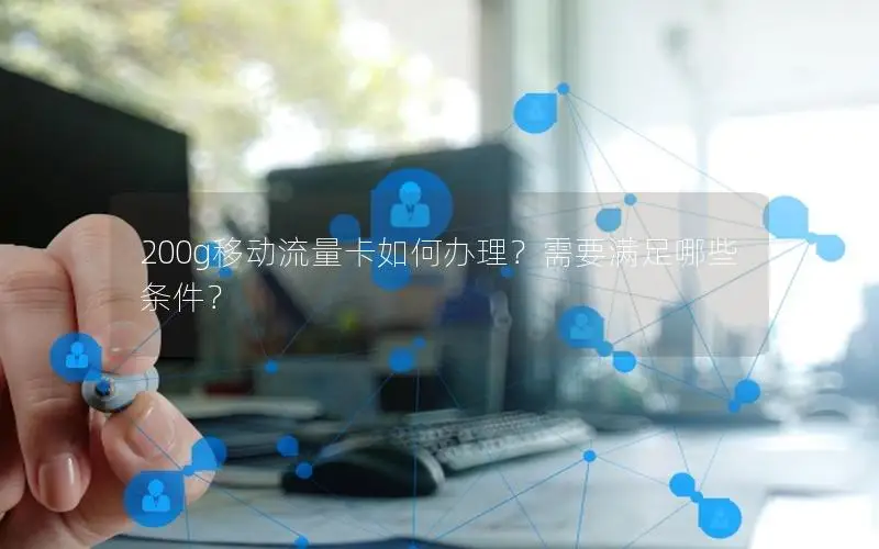 200g移动流量卡如何办理？需要满足哪些条件？