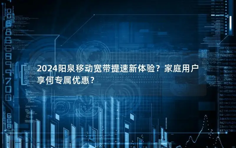 2024阳泉移动宽带提速新体验？家庭用户享何专属优惠？