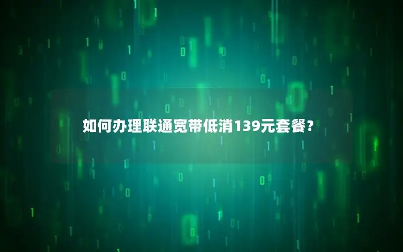 如何办理联通宽带低消139元套餐？