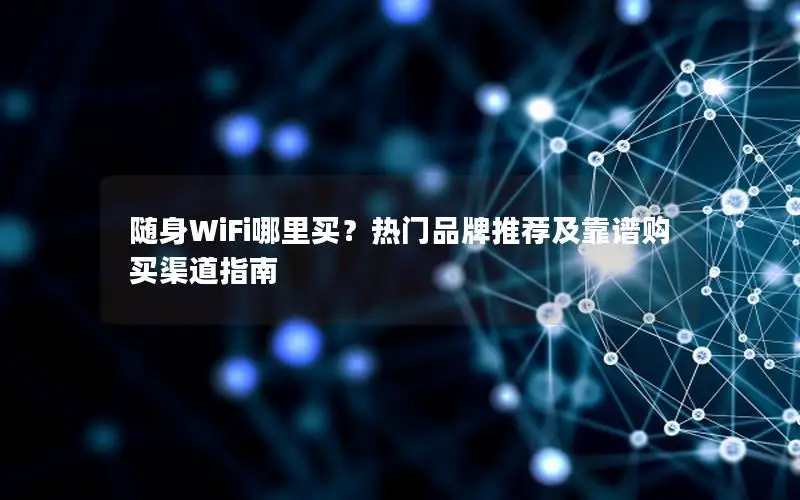 随身WiFi哪里买？热门品牌推荐及靠谱购买渠道指南