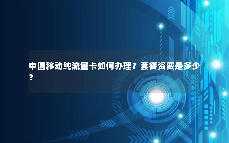 中圆移动纯流量卡如何办理？套餐资费是多少？