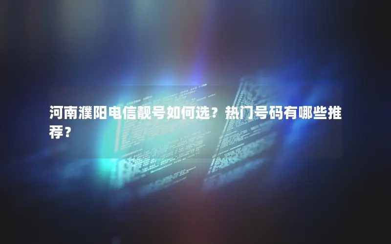 河南濮阳电信靓号如何选？热门号码有哪些推荐？