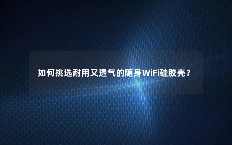 如何挑选耐用又透气的随身WiFi硅胶壳？