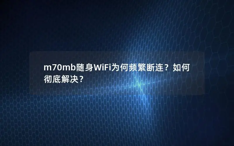 m70mb随身WiFi为何频繁断连？如何彻底解决？