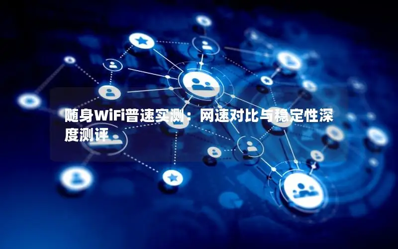 随身WiFi普速实测：网速对比与稳定性深度测评