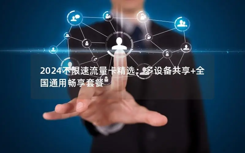 2024不限速流量卡精选：多设备共享+全国通用畅享套餐