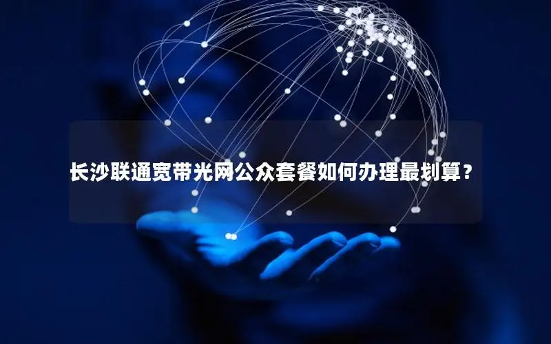 长沙联通宽带光网公众套餐如何办理最划算？