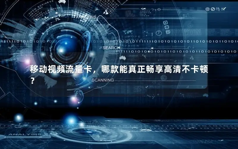 移动视频流量卡，哪款能真正畅享高清不卡顿？