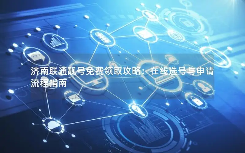 济南联通靓号免费领取攻略：在线选号与申请流程指南