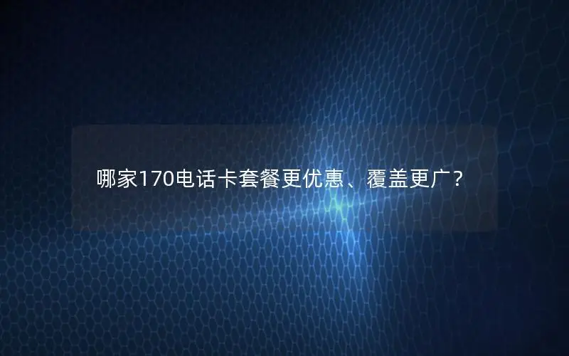 哪家170电话卡套餐更优惠、覆盖更广？