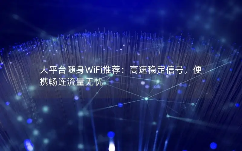 大平台随身WiFi推荐：高速稳定信号，便携畅连流量无忧