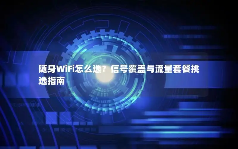 随身WiFi怎么选？信号覆盖与流量套餐挑选指南