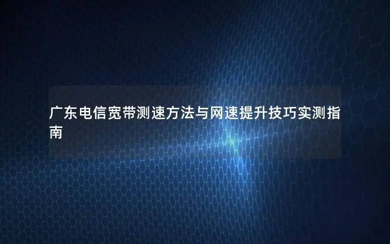 广东电信宽带测速方法与网速提升技巧实测指南