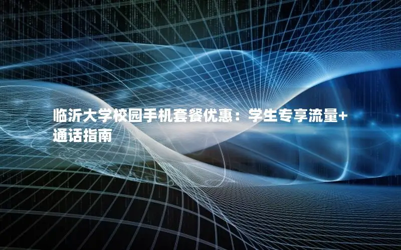 临沂大学校园手机套餐优惠：学生专享流量+通话指南