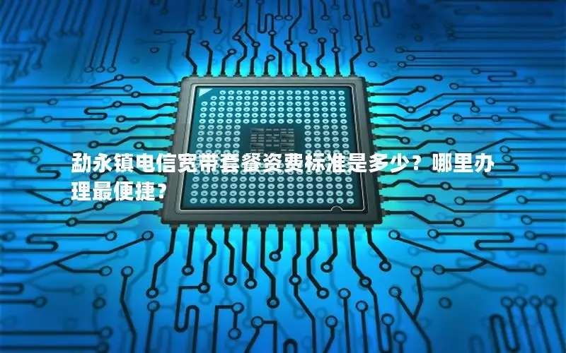 勐永镇电信宽带套餐资费标准是多少？哪里办理最便捷？