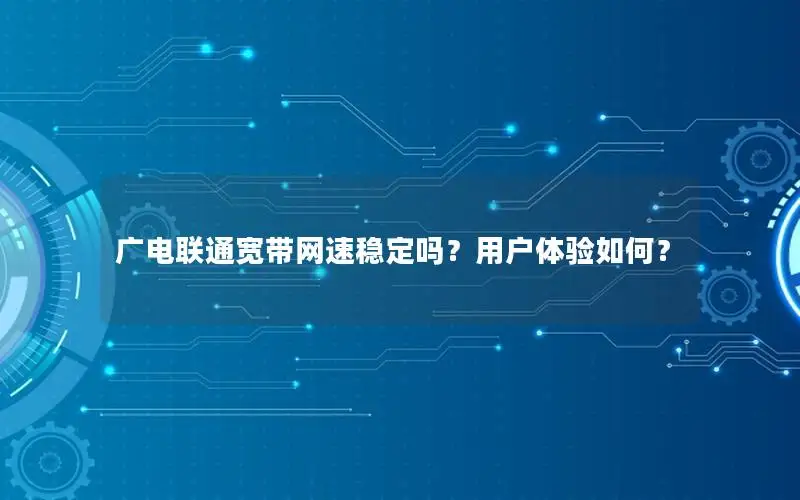 广电联通宽带网速稳定吗？用户体验如何？