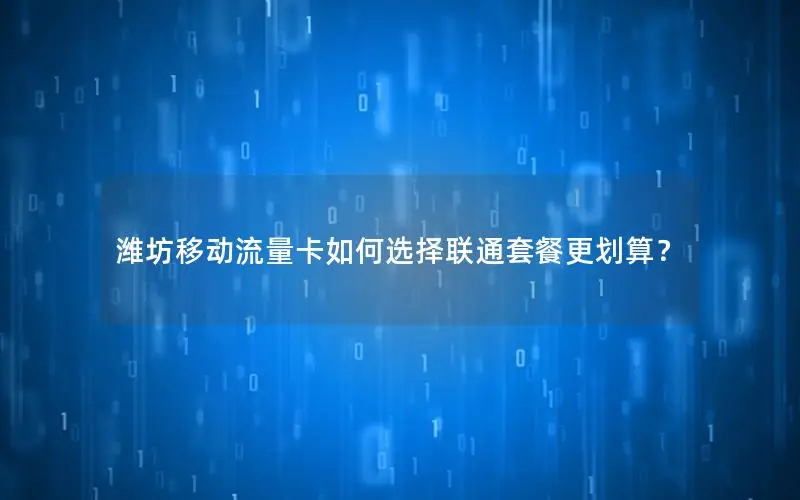 潍坊移动流量卡如何选择联通套餐更划算？