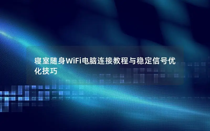 寝室随身WiFi电脑连接教程与稳定信号优化技巧