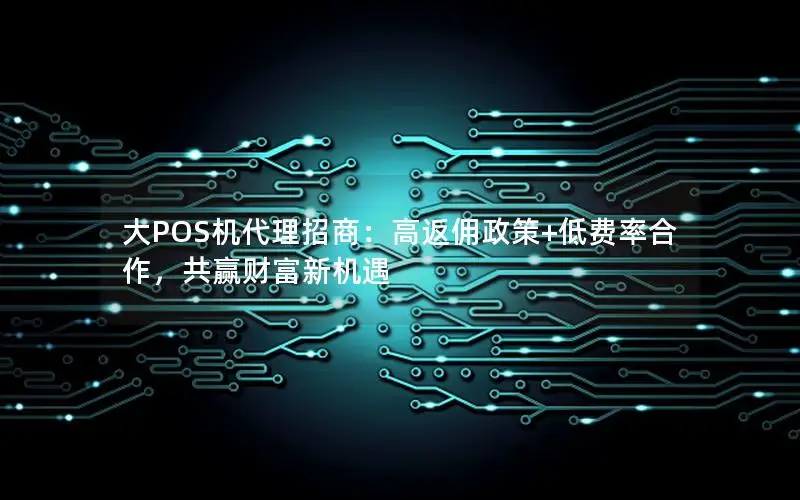 大POS机代理招商：高返佣政策+低费率合作，共赢财富新机遇