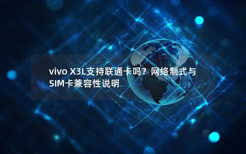 vivo X3L支持联通卡吗？网络制式与SIM卡兼容性说明