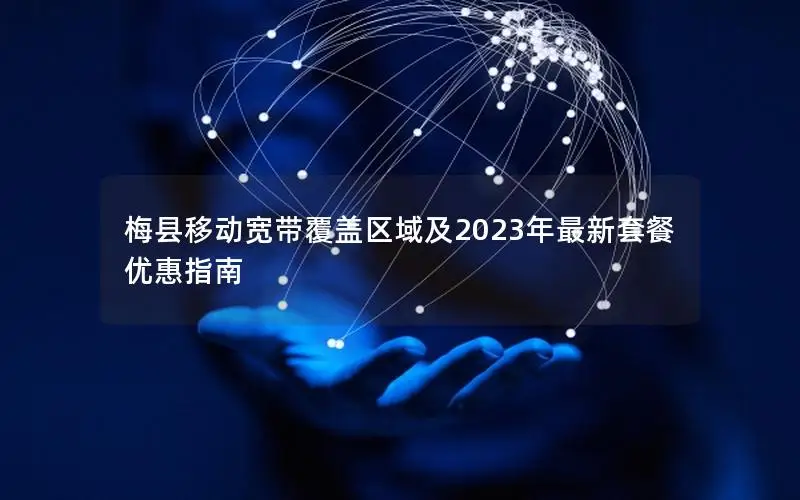梅县移动宽带覆盖区域及2023年最新套餐优惠指南