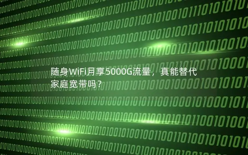 随身WiFi月享5000G流量，真能替代家庭宽带吗？