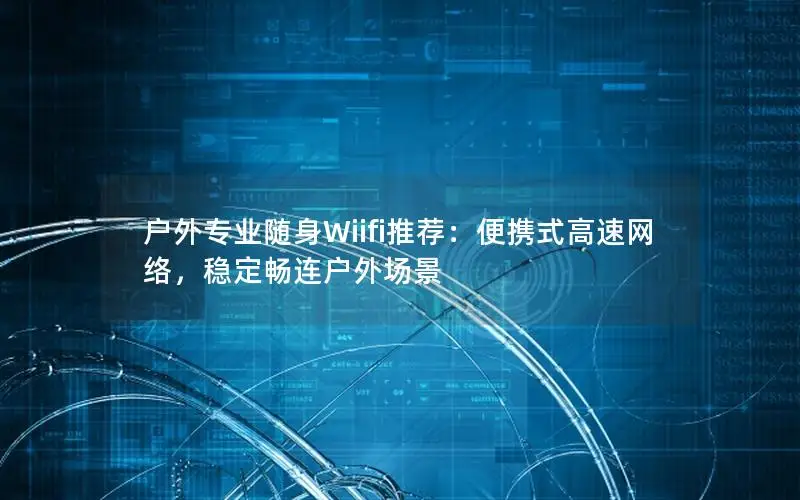 户外专业随身Wiifi推荐：便携式高速网络，稳定畅连户外场景