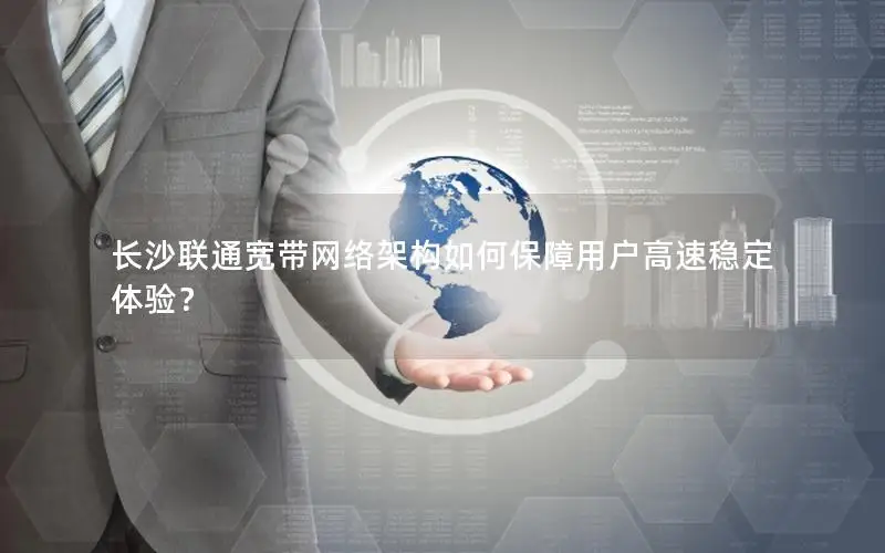 长沙联通宽带网络架构如何保障用户高速稳定体验？