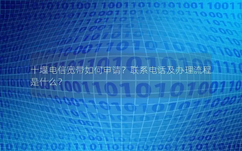 十堰电信宽带如何申请？联系电话及办理流程是什么？