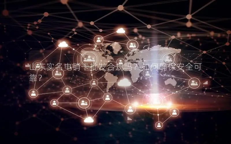 山东实名电销卡批发合规吗？如何确保安全可靠？