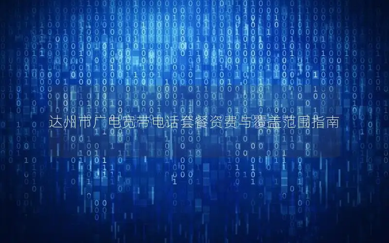 达州市广电宽带电话套餐资费与覆盖范围指南