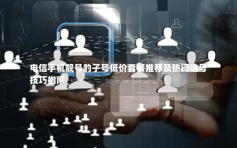 电信手机靓号豹子号低价套餐推荐及热门选号技巧指南