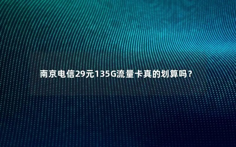 南京电信29元135G流量卡真的划算吗？