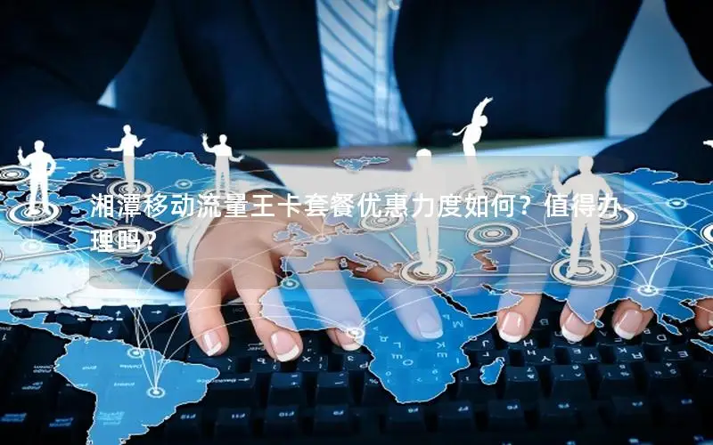 湘潭移动流量王卡套餐优惠力度如何？值得办理吗？