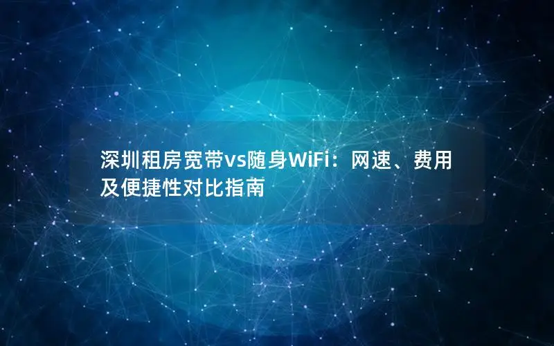 深圳租房宽带vs随身WiFi：网速、费用及便捷性对比指南