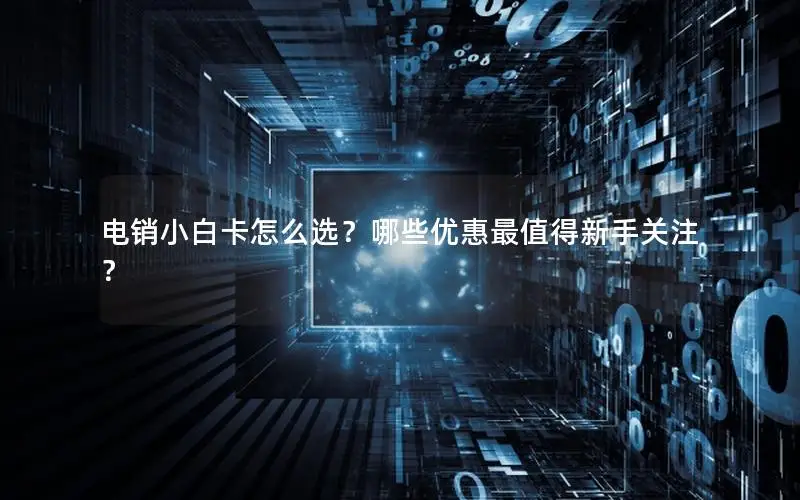 电销小白卡怎么选？哪些优惠最值得新手关注？