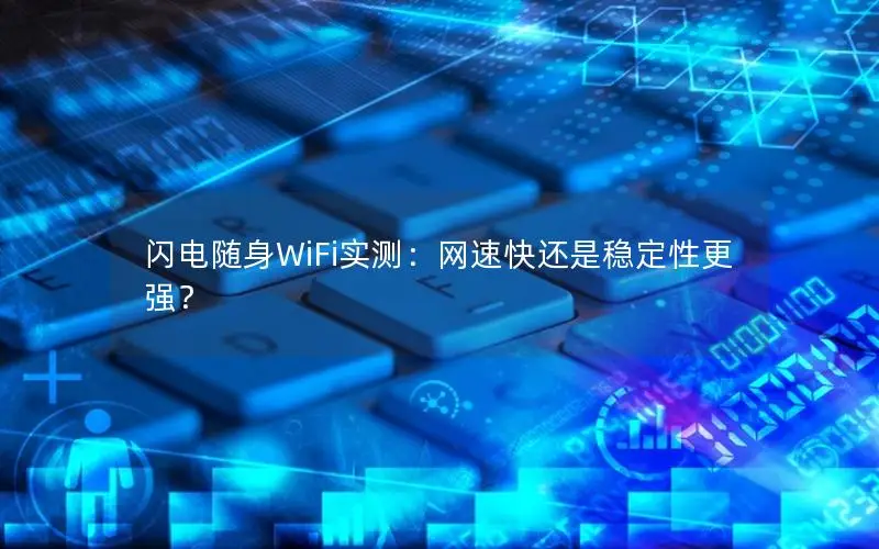 闪电随身WiFi实测：网速快还是稳定性更强？