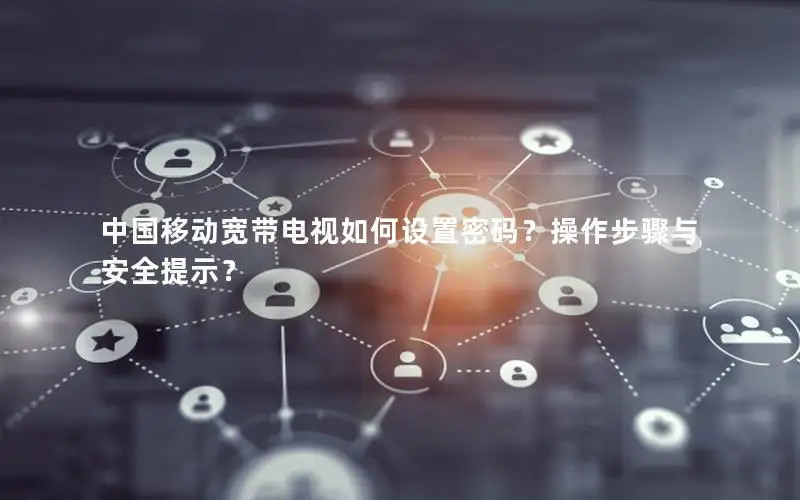 中国移动宽带电视如何设置密码？操作步骤与安全提示？