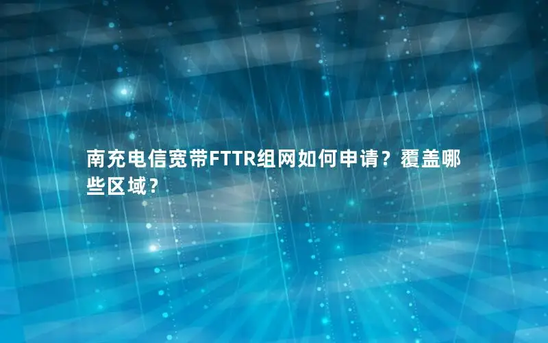 南充电信宽带FTTR组网如何申请？覆盖哪些区域？