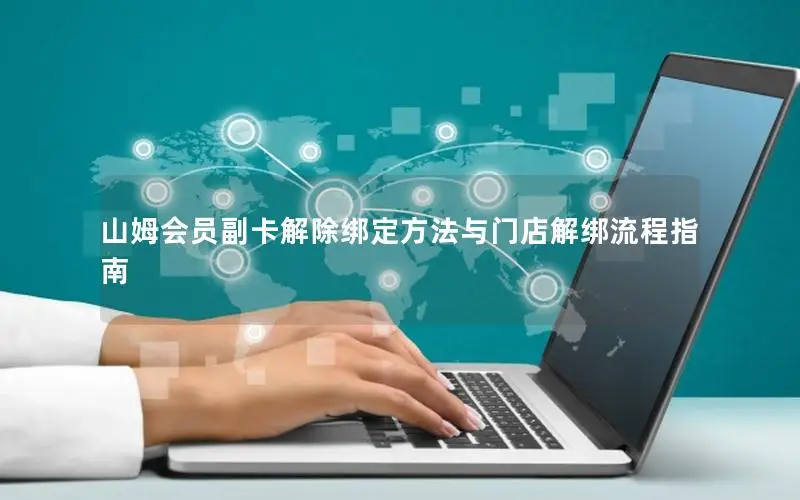 山姆会员副卡解除绑定方法与门店解绑流程指南