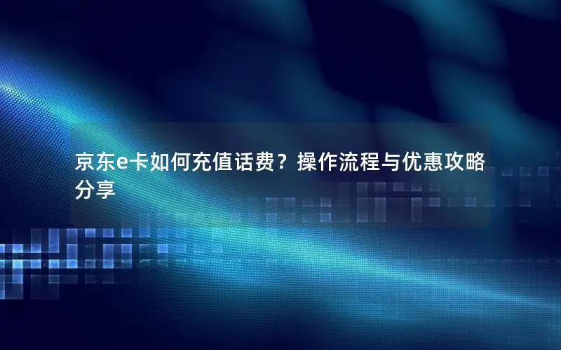 京东e卡如何充值话费？操作流程与优惠攻略分享