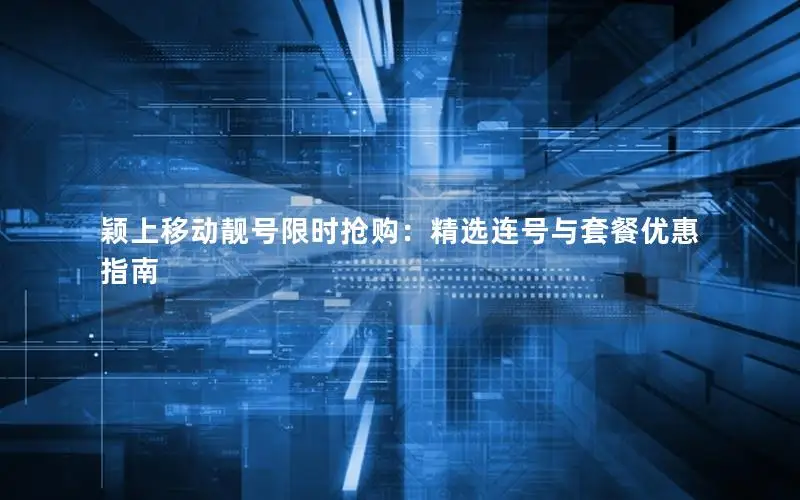 颖上移动靓号限时抢购：精选连号与套餐优惠指南