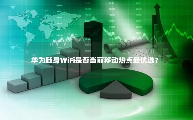 华为随身WiFi是否当前移动热点最优选？